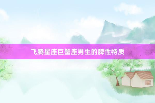 飞腾星座巨蟹座男生的脾性特质