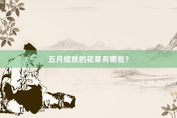 五月绽放的花草有哪些？