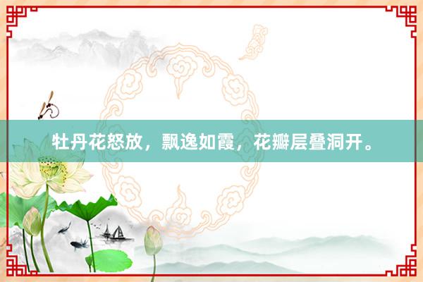 牡丹花怒放，飘逸如霞，花瓣层叠洞开。