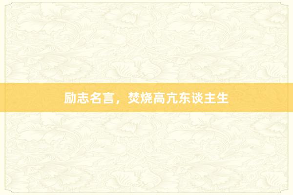 励志名言,焚烧高亢东谈主生
